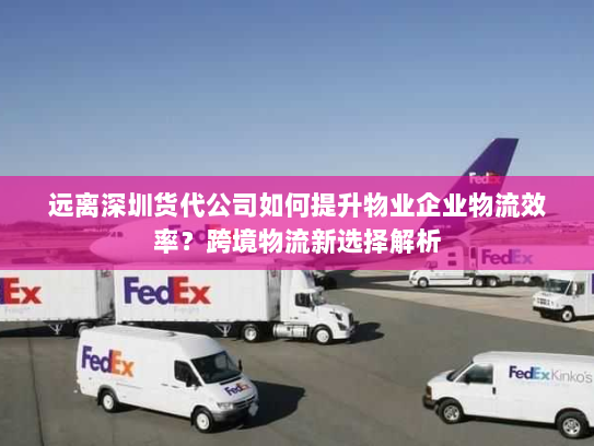 远离深圳货代公司如何提升物业企业物流效率?跨境物流新选择解析 远离深圳货代公司如何提升物业企业物流效率?跨境物流新选择解析