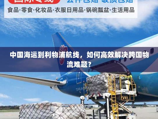 中国海运到利物浦航线,如何高效解决跨国物流难题? 中国海运到利物浦航线,如何高效解决跨国物流难题?