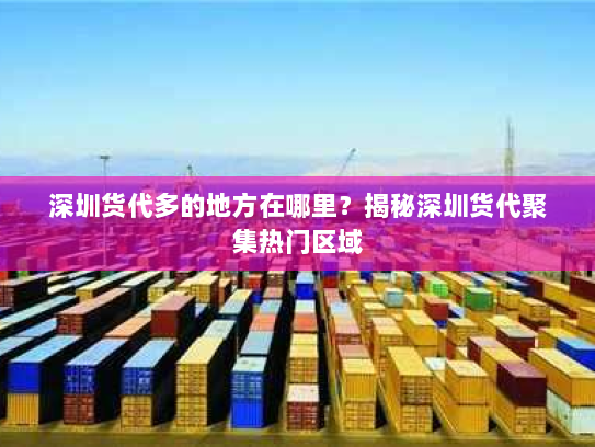 深圳货代多的地方在哪里?揭秘深圳货代聚集热门区域 深圳货代多的地方在哪里?揭秘深圳货代聚集热门区域