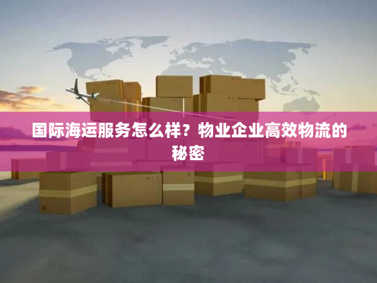 国际海运服务怎么样？物业企业高效物流的秘密