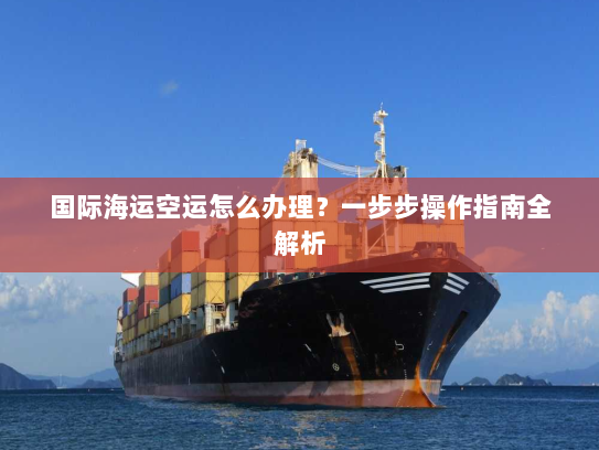 国际海运空运怎么办理?一步步操作指南全解析 国际海运空运怎么办理?一步步操作指南全解析