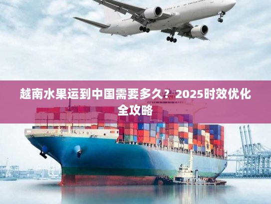 越南水果运到中国需要多久？2025时效优化全攻略