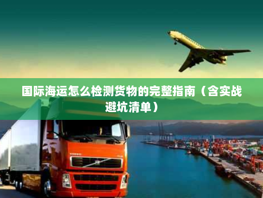 国际海运怎么检测货物的完整指南(含实战避坑清单) 国际海运怎么检测货物的完整指南(含实战避坑清单)