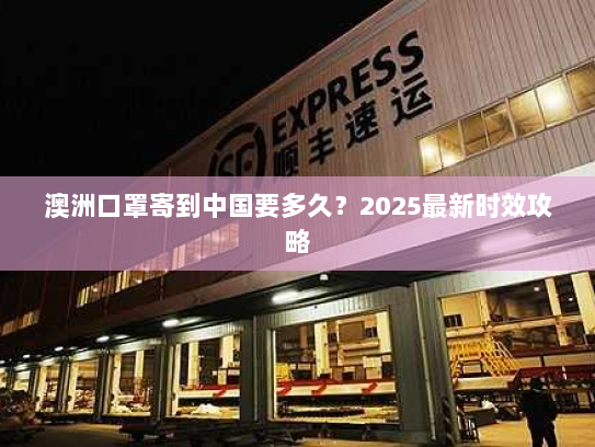 澳洲口罩寄到中国要多久?2025最新时效攻略 澳洲口罩寄到中国要多久?2025最新时效攻略