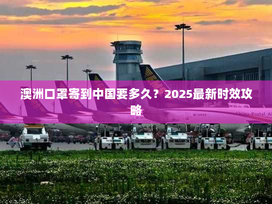 澳洲口罩寄到中国要多久?2025最新时效攻略 澳洲口罩寄到中国要多久?2025最新时效攻略