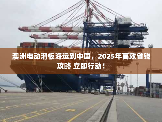 澳洲电动滑板海运到中国,2025年高效省钱攻略 立即行动! 澳洲电动滑板海运到中国,2025年高效省钱攻略 立即行动!