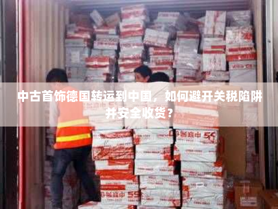 中古首饰德国转运到中国,如何避开关税陷阱并安全收货? 中古首饰德国转运到中国,如何避开关税陷阱并安全收货?