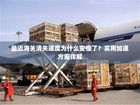 最近海关清关速度为什么变慢了?实用加速方案详解 最近海关清关速度为什么变慢了?实用加速方案详解