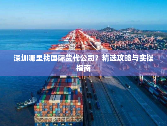 深圳哪里找国际货代公司？精选攻略与实操指南
