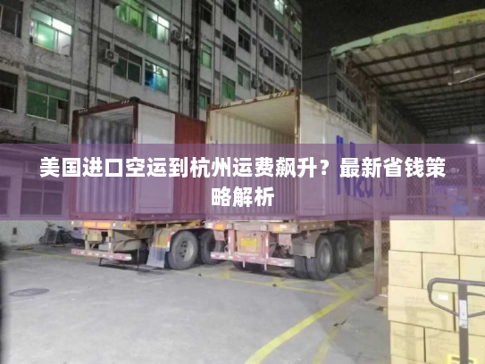 美国进口空运到杭州运费飙升?最新省钱策略解析 美国进口空运到杭州运费飙升?最新省钱策略解析