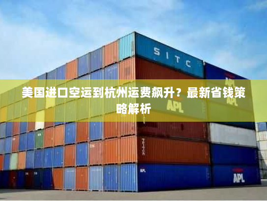 美国进口空运到杭州运费飙升?最新省钱策略解析 美国进口空运到杭州运费飙升?最新省钱策略解析