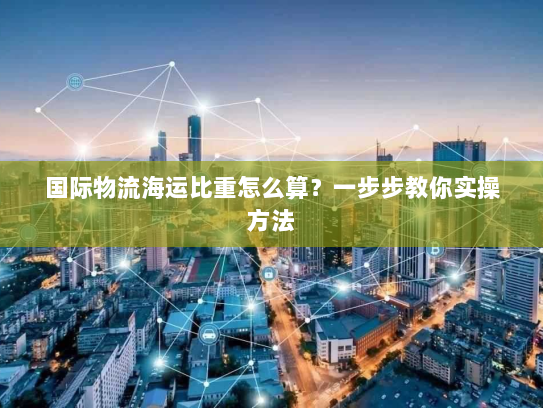 国际物流海运比重怎么算？一步步教你实操方法