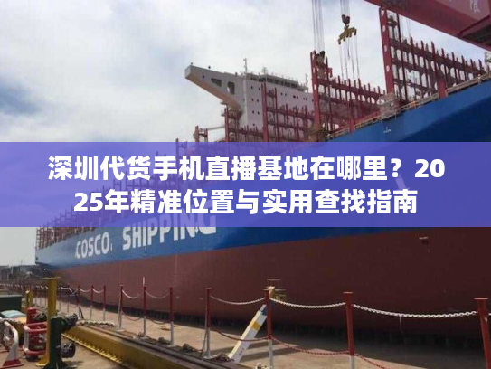 深圳代货手机直播基地在哪里?2025年精准位置与实用查找指南 深圳代货手机直播基地在哪里?2025年精准位置与实用查找指南