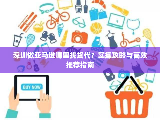 深圳做亚马逊哪里找货代?实操攻略与高效推荐指南 深圳做亚马逊哪里找货代?实操攻略与高效推荐指南