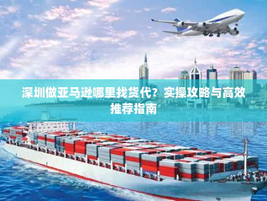 深圳做亚马逊哪里找货代？实操攻略与高效推荐指南