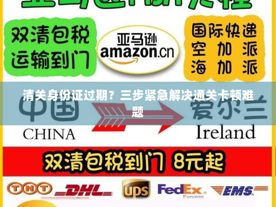 清关身份证过期?三步紧急解决通关卡顿难题 清关身份证过期?三步紧急解决通关卡顿难题