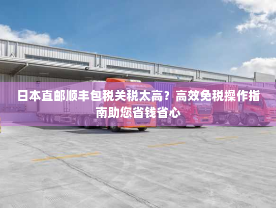 日本直邮顺丰包税关税太高?高效免税操作指南助您省钱省心 日本直邮顺丰包税关税太高?高效免税操作指南助您省钱省心