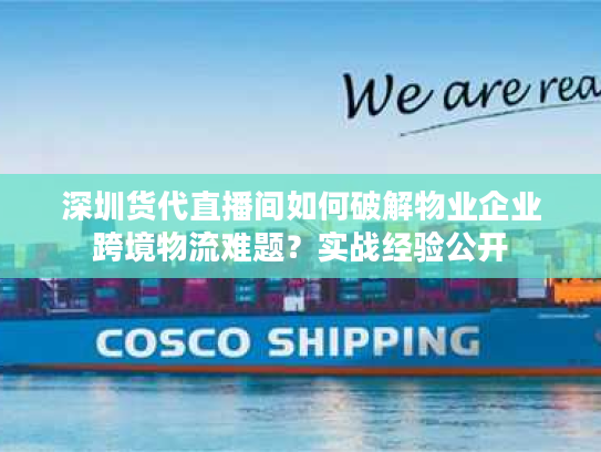 深圳货代直播间如何破解物业企业跨境物流难题?实战经验公开 深圳货代直播间如何破解物业企业跨境物流难题?实战经验公开