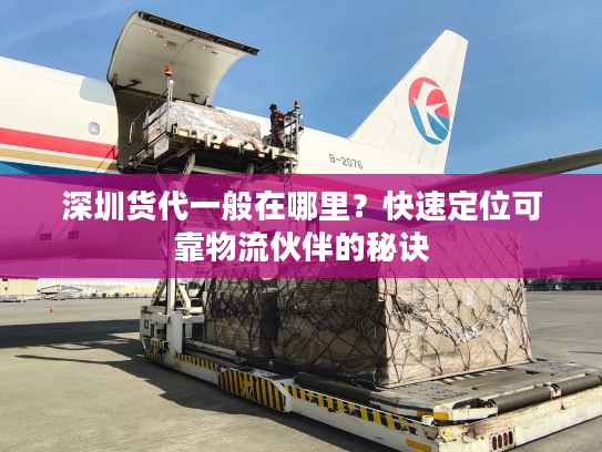 深圳货代一般在哪里？快速定位可靠物流伙伴的秘诀