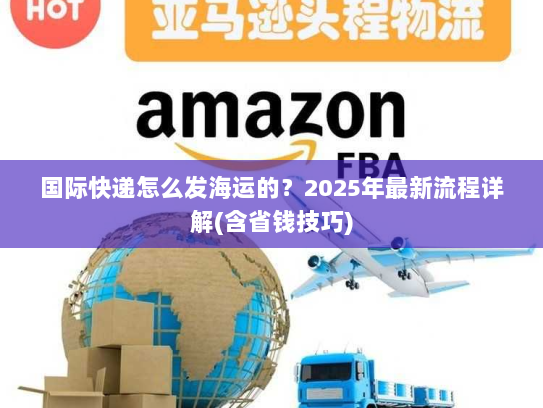 国际快递怎么发海运的?2025年最新流程详解(含省钱技巧) 国际快递怎么发海运的?2025年最新流程详解(含省钱技巧)