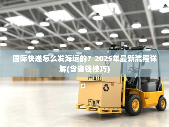 国际快递怎么发海运的?2025年最新流程详解(含省钱技巧) 国际快递怎么发海运的?2025年最新流程详解(含省钱技巧)