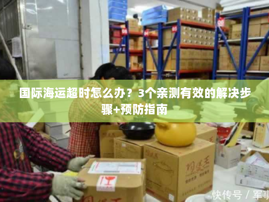 国际海运超时怎么办?3个亲测有效的解决步骤+预防指南 国际海运超时怎么办?3个亲测有效的解决步骤+预防指南