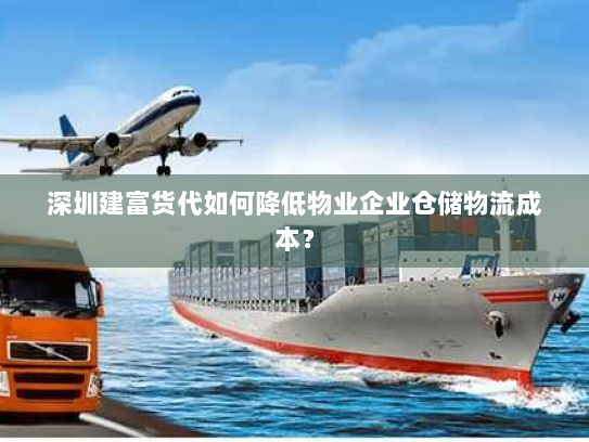 深圳建富货代如何降低物业企业仓储物流成本? 深圳建富货代如何降低物业企业仓储物流成本?