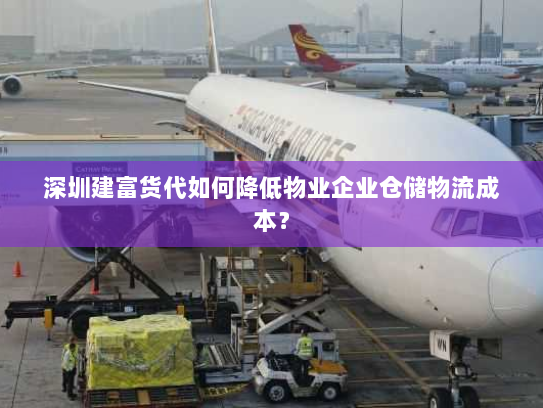 深圳建富货代如何降低物业企业仓储物流成本? 深圳建富货代如何降低物业企业仓储物流成本?