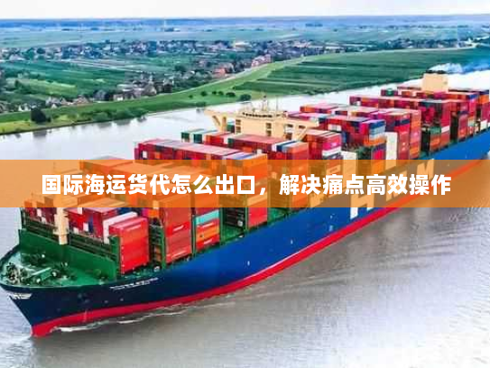国际海运货代怎么出口，解决痛点高效操作