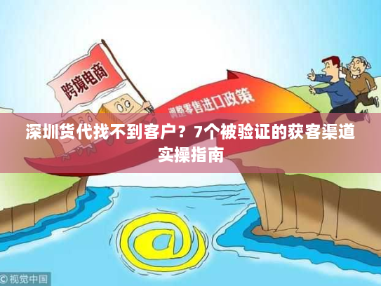 深圳货代找不到客户?7个被验证的获客渠道实操指南 深圳货代找不到客户?7个被验证的获客渠道实操指南