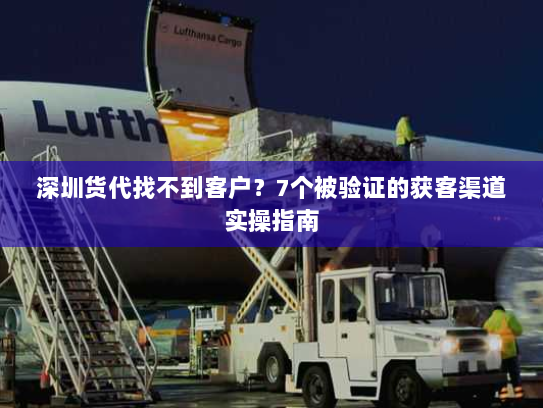 深圳货代找不到客户?7个被验证的获客渠道实操指南 深圳货代找不到客户?7个被验证的获客渠道实操指南