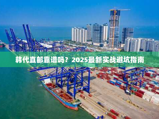 韩代直邮靠谱吗?2025最新实战避坑指南 韩代直邮靠谱吗?2025最新实战避坑指南