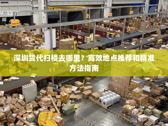 深圳货代扫楼去哪里?高效地点推荐和精准方法指南 深圳货代扫楼去哪里?高效地点推荐和精准方法指南
