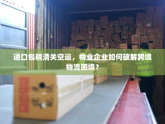 进口包税清关空运,物业企业如何破解跨境物流困境? 进口包税清关空运,物业企业如何破解跨境物流困境?