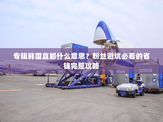 专辑韩国直邮什么意思?粉丝避坑必看的省钱完整攻略 专辑韩国直邮什么意思?粉丝避坑必看的省钱完整攻略