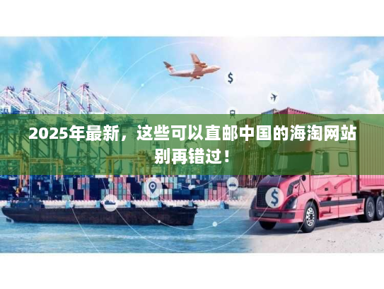 2025年最新,这些可以直邮中国的海淘网站别再错过! 2025年最新,这些可以直邮中国的海淘网站别再错过!