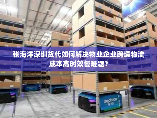 张海洋深圳货代如何解决物业企业跨境物流成本高时效慢难题？