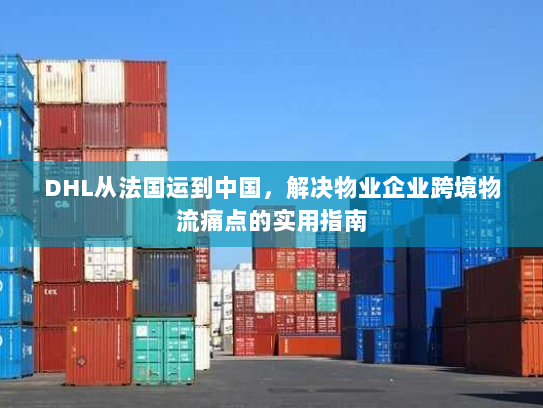 DHL从法国运到中国,解决物业企业跨境物流痛点的实用指南 DHL从法国运到中国,解决物业企业跨境物流痛点的实用指南