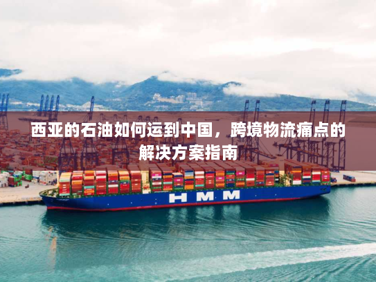 西亚的石油如何运到中国,跨境物流痛点的解决方案指南 西亚的石油如何运到中国,跨境物流痛点的解决方案指南