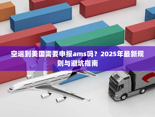 空运到美国需要申报ams吗?2025年最新规则与避坑指南 空运到美国需要申报ams吗?2025年最新规则与避坑指南