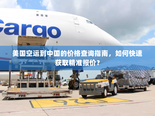 美国空运到中国的价格查询指南,如何快速获取精准报价? 美国空运到中国的价格查询指南,如何快速获取精准报价?