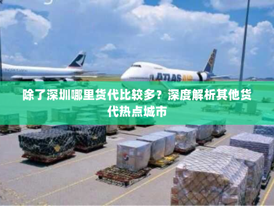 除了深圳哪里货代比较多?深度解析其他货代热点城市 除了深圳哪里货代比较多?深度解析其他货代热点城市