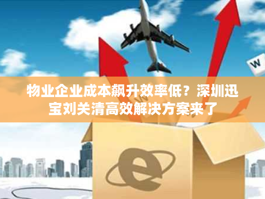 物业企业成本飙升效率低？深圳迅宝刘关清高效解决方案来了