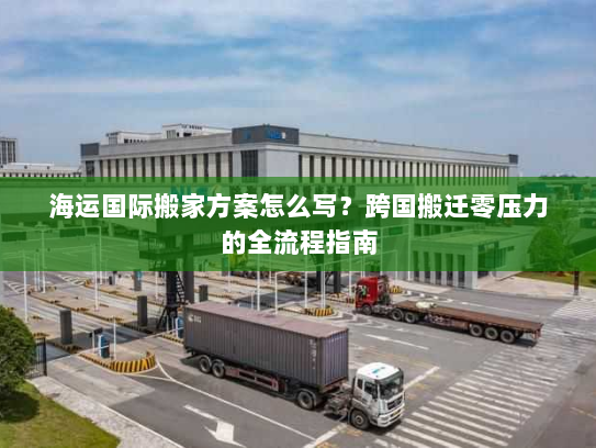 海运国际搬家方案怎么写?跨国搬迁零压力的全流程指南 海运国际搬家方案怎么写?跨国搬迁零压力的全流程指南