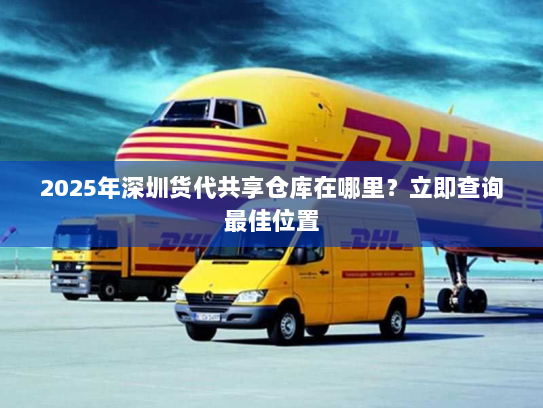 2025年深圳货代共享仓库在哪里?立即查询最佳位置 2025年深圳货代共享仓库在哪里?立即查询最佳位置