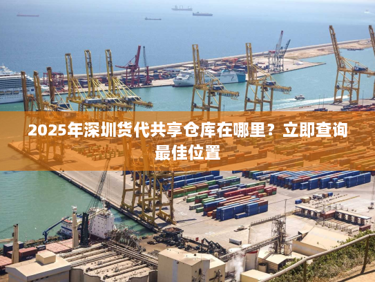2025年深圳货代共享仓库在哪里?立即查询最佳位置 2025年深圳货代共享仓库在哪里?立即查询最佳位置