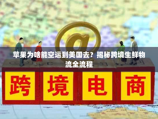 苹果为啥能空运到美国去?揭秘跨境生鲜物流全流程 苹果为啥能空运到美国去?揭秘跨境生鲜物流全流程