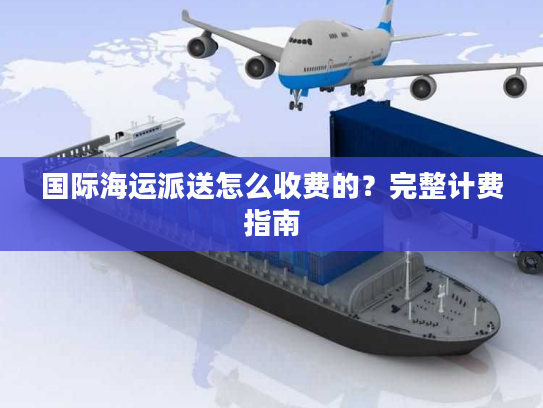国际海运派送怎么收费的?完整计费指南 国际海运派送怎么收费的?完整计费指南