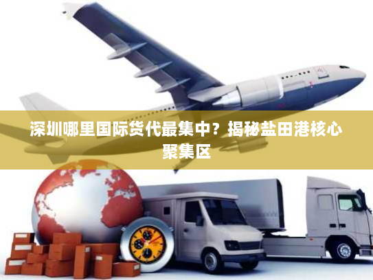 深圳哪里国际货代最集中?揭秘盐田港核心聚集区 深圳哪里国际货代最集中?揭秘盐田港核心聚集区