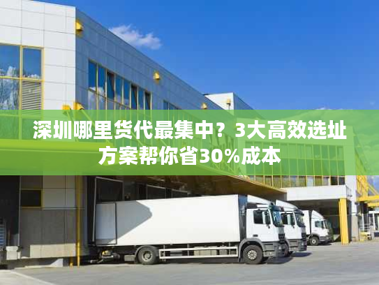 深圳哪里货代最集中？3大高效选址方案帮你省30%成本